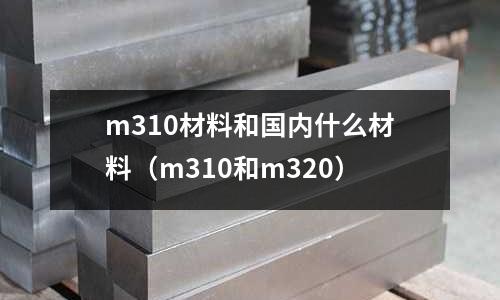 m310材料和國內什么材料（m310和m320）