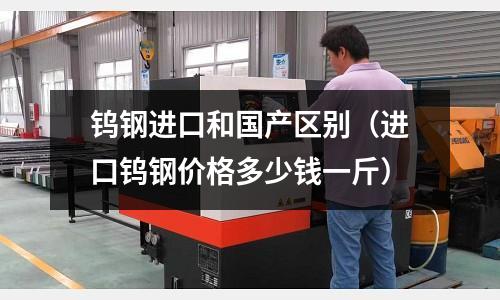 鎢鋼進口和國產區別（進口鎢鋼價格多少錢一斤）