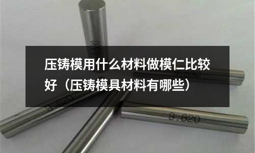 壓鑄模用什么材料做模仁比較好（壓鑄模具材料有哪些）