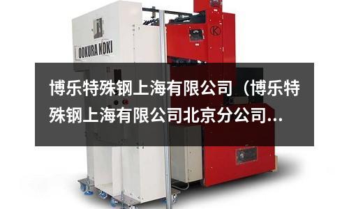 博樂特殊鋼上海有限公司（博樂特殊鋼上海有限公司北京分公司）
