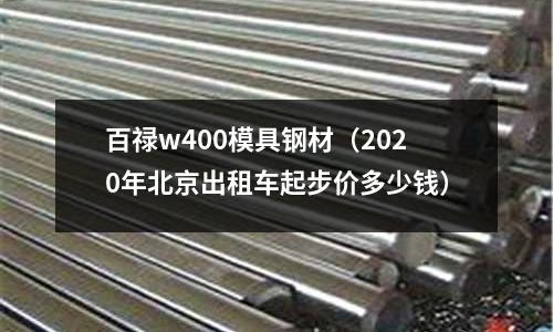 百祿w400模具鋼材（2020年北京出租車起步價多少錢）