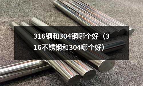316鋼和304鋼哪個好（316不銹鋼和304哪個好）