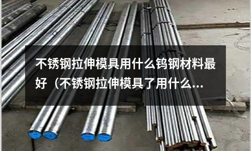 不銹鋼拉伸模具用什么鎢鋼材料最好（不銹鋼拉伸模具了用什么材料好）