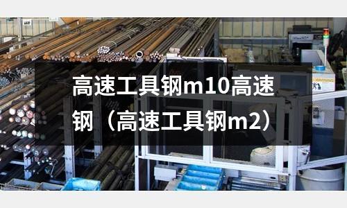 高速工具鋼m10高速鋼(高速工具鋼m2)