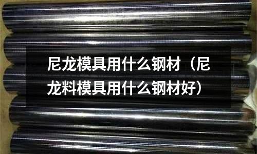 尼龍模具用什么鋼材（尼龍料模具用什么鋼材好）