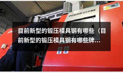 目前新型的鍛壓模具鋼有哪些（目前新型的鍛壓模具鋼有哪些牌子）