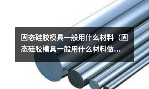 固態硅膠模具一般用什么材料(固態硅膠模具一般用什么材料做的)