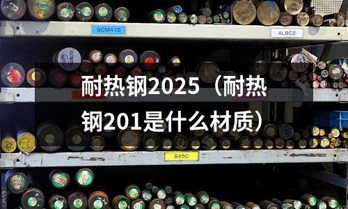 耐熱鋼2025（耐熱鋼201是什么材質）