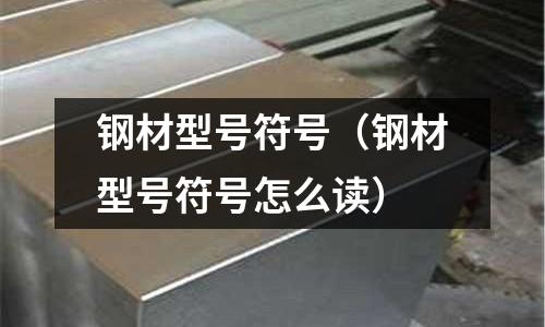 鋼材型號符號（鋼材型號符號怎么讀）