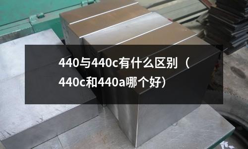 440與440c有什么區(qū)別（440c和440a哪個(gè)好）