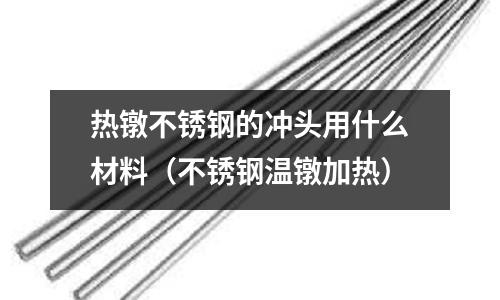 熱鐓不銹鋼的沖頭用什么材料(不銹鋼溫鐓加熱)
