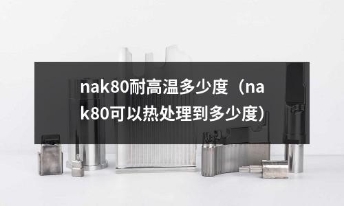 nak80耐高溫多少度（nak80可以熱處理到多少度）