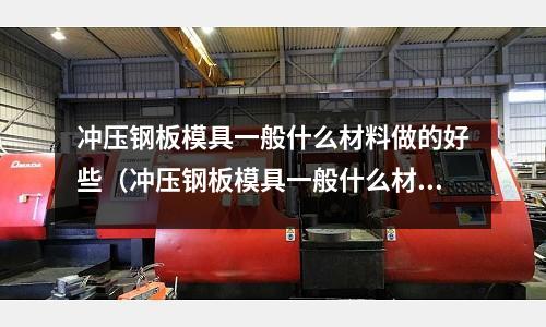 沖壓鋼板模具一般什么材料做的好些（沖壓鋼板模具一般什么材料做的好些呢）