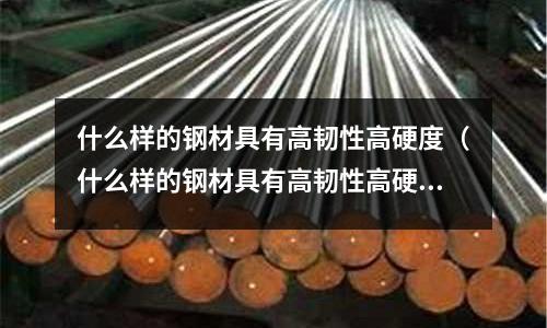 什么樣的鋼材具有高韌性高硬度（什么樣的鋼材具有高韌性高硬度性能）
