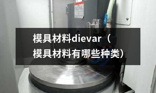 模具材料dievar（模具材料有哪些種類）