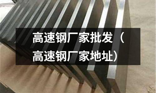 高速鋼廠家批發（高速鋼廠家地址）