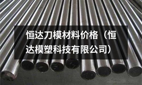 恒達刀模材料價格（恒達模塑科技有限公司）