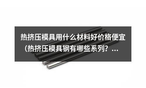 熱擠壓模具用什么材料好價格便宜（熱擠壓模具鋼有哪些系列？）