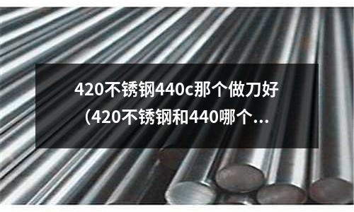 420不銹鋼440c那個做刀好（420不銹鋼和440哪個做刀好）