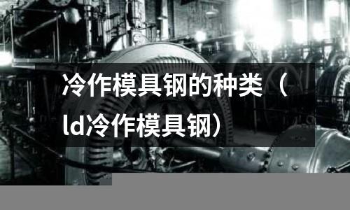 冷作模具鋼的種類(ld冷作模具鋼)