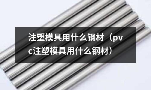 注塑模具用什么鋼材（pvc注塑模具用什么鋼材）