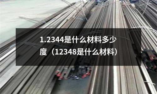 1.2344是什么材料多少度（12348是什么材料）