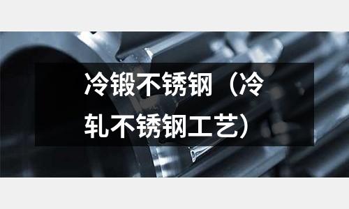 冷鍛不銹鋼(冷軋不銹鋼工藝)
