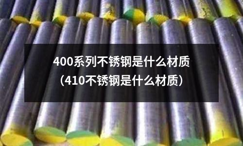 400系列不銹鋼是什么材質(zhì)(410不銹鋼是什么材質(zhì))
