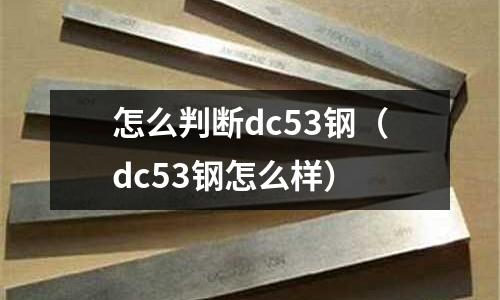 怎么判斷dc53鋼（dc53鋼怎么樣）