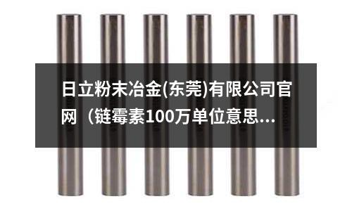 日立粉末冶金(東莞)有限公司官網(wǎng)（鏈霉素100萬單位意思）