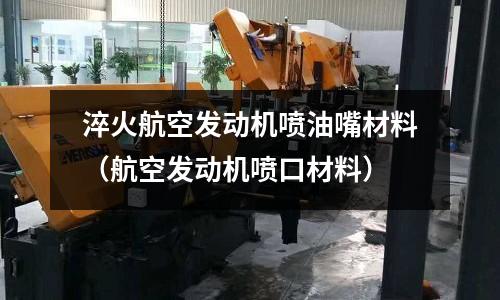 淬火航空發動機噴油嘴材料（航空發動機噴口材料）