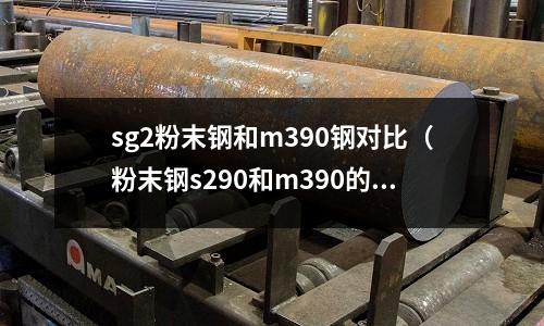 sg2粉末鋼和m390鋼對比（粉末鋼s290和m390的區別）
