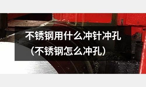 不銹鋼用什么沖針沖孔（不銹鋼怎么沖孔）