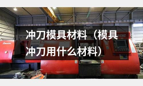 沖刀模具材料（模具沖刀用什么材料）