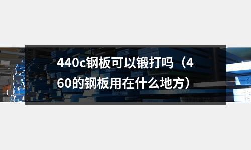 440c鋼板可以鍛打嗎（460的鋼板用在什么地方）