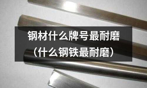 鋼材什么牌號最耐磨（什么鋼鐵最耐磨）