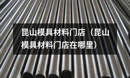 昆山模具材料門店（昆山模具材料門店在哪里）