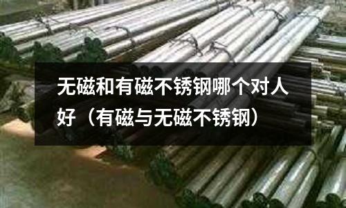 無磁和有磁不銹鋼哪個對人好（有磁與無磁不銹鋼）