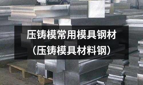 壓鑄模常用模具鋼材(壓鑄模具材料鋼)