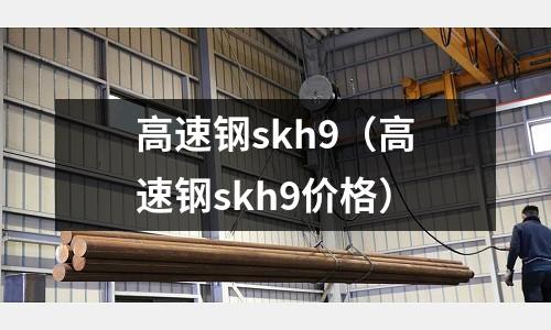 高速鋼skh9（高速鋼skh9價格）