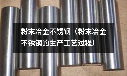 粉末冶金不銹鋼（粉末冶金不銹鋼的生產工藝過程）