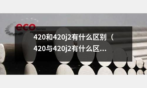 420和420j2有什么區別(420與420j2有什么區別)