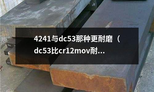 4241與dc53那種更耐磨（dc53比cr12mov耐磨多少）
