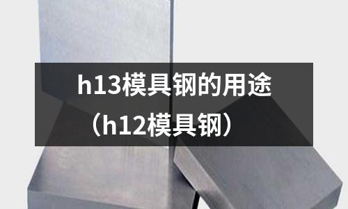 h13模具鋼的用途(h12模具鋼)