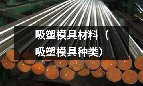 吸塑模具材料(吸塑模具種類)