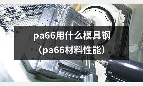pa66用什么模具鋼（pa66材料性能）
