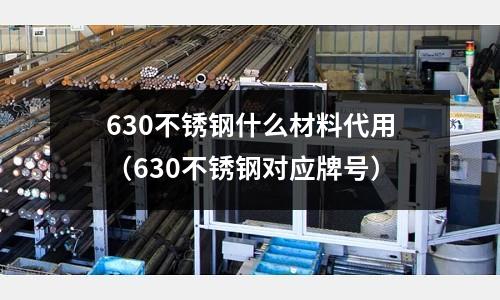 630不銹鋼什么材料代用（630不銹鋼對(duì)應(yīng)牌號(hào)）