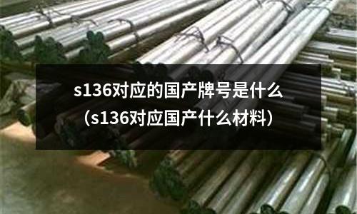 s136對應的國產牌號是什么(s136對應國產什么材料)