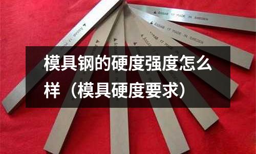 模具鋼的硬度強度怎么樣(模具硬度要求)