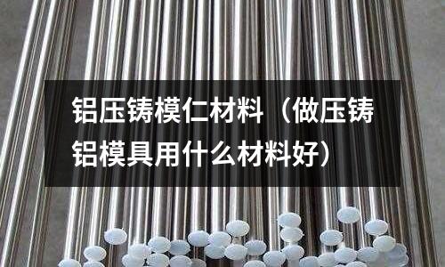 鋁壓鑄模仁材料(做壓鑄鋁模具用什么材料好)